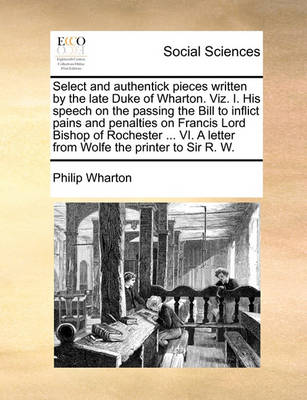 Book cover for Select and authentick pieces written by the late Duke of Wharton. Viz. I. His speech on the passing the Bill to inflict pains and penalties on Francis Lord Bishop of Rochester ... VI. A letter from Wolfe the printer to Sir R. W.