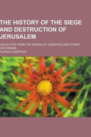 Cover of The History of the Siege and Destruction of Jerusalem; Collected from the Works of Josephus and Other Historians