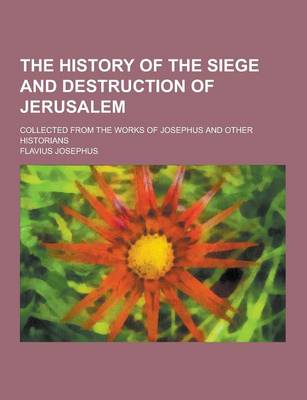 Book cover for The History of the Siege and Destruction of Jerusalem; Collected from the Works of Josephus and Other Historians