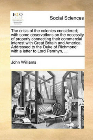 Cover of The crisis of the colonies considered; with some observations on the necessity of properly connecting their commercial interest with Great Britain and America. Addressed to the Duke of Richmond