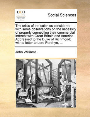 Book cover for The crisis of the colonies considered; with some observations on the necessity of properly connecting their commercial interest with Great Britain and America. Addressed to the Duke of Richmond