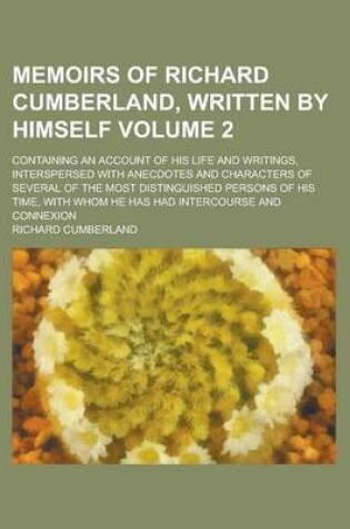 Cover of Memoirs of Richard Cumberland, Written by Himself; Containing an Account of His Life and Writings, Interspersed with Anecdotes and Characters of Several of the Most Distinguished Persons of His Time, with Whom He Has Had Volume 2