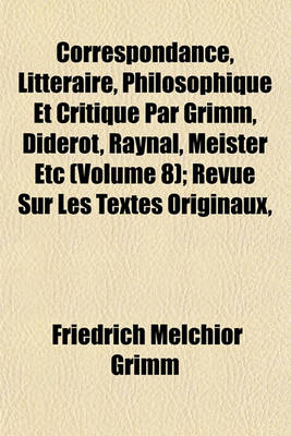 Book cover for Correspondance, Litteraire, Philosophique Et Critique Par Grimm, Diderot, Raynal, Meister Etc (Volume 8); Revue Sur Les Textes Originaux,