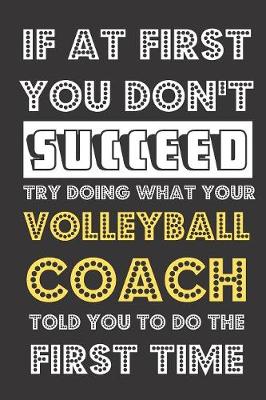 Book cover for If At First You Don't Succeed Try Doing What Your Volleyball Coach Told You To Do The First Time