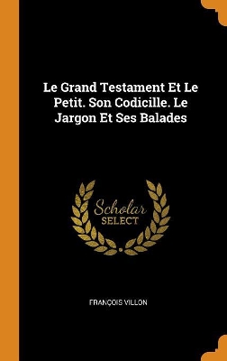 Book cover for Le Grand Testament Et Le Petit. Son Codicille. Le Jargon Et Ses Balades