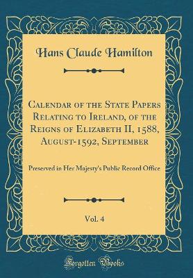 Book cover for Calendar of the State Papers Relating to Ireland, of the Reigns of Elizabeth II, 1588, August-1592, September, Vol. 4