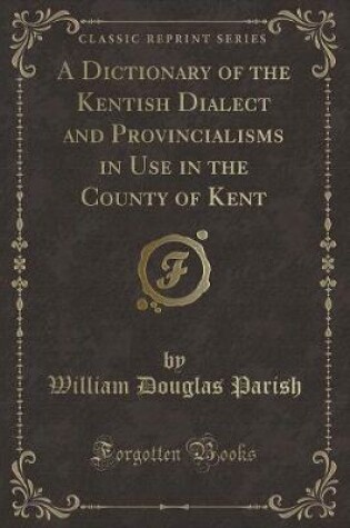 Cover of A Dictionary of the Kentish Dialect and Provincialisms in Use in the County of Kent (Classic Reprint)