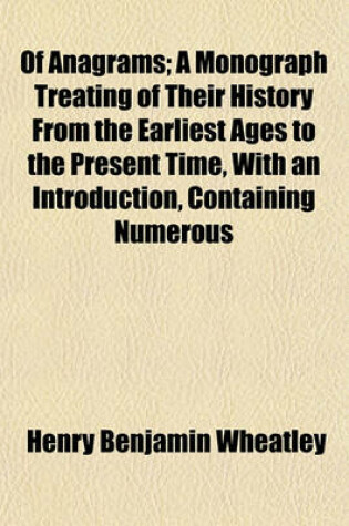 Cover of Of Anagrams; A Monograph Treating of Their History from the Earliest Ages to the Present Time, with an Introduction, Containing Numerous