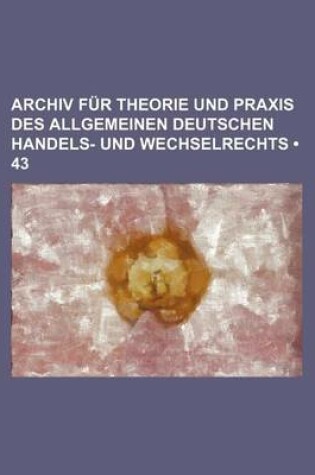 Cover of Archiv Fur Theorie Und Praxis Des Allgemeinen Deutschen Handels- Und Wechselrechts (43)