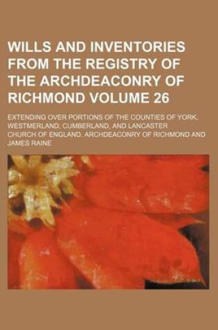 Cover of Wills and Inventories from the Registry of the Archdeaconry of Richmond Volume 26; Extending Over Portions of the Counties of York, Westmerland, Cumberland, and Lancaster