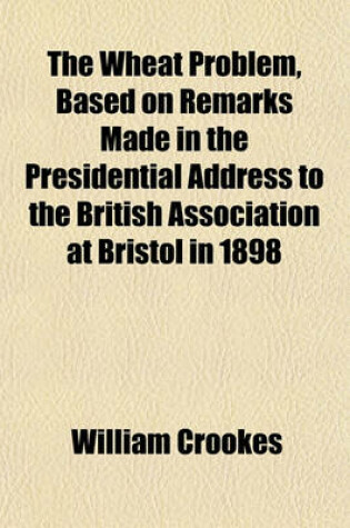Cover of The Wheat Problem, Based on Remarks Made in the Presidential Address to the British Association at Bristol in 1898