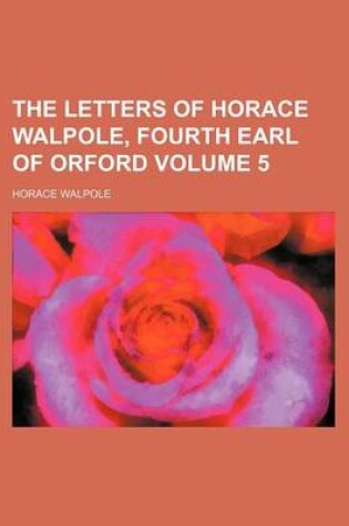 Cover of The Letters of Horace Walpole, Fourth Earl of Orford Volume 5