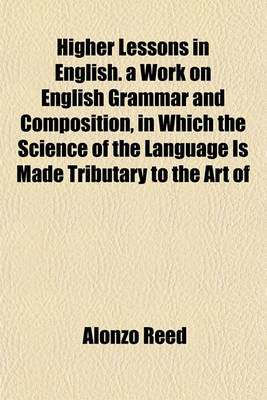 Book cover for Higher Lessons in English. a Work on English Grammar and Composition, in Which the Science of the Language Is Made Tributary to the Art of