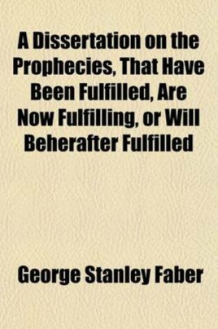 Cover of A Dissertation on the Prophecies, That Have Been Fulfilled, Are Now Fulfilling, or Will Beherafter Fulfilled