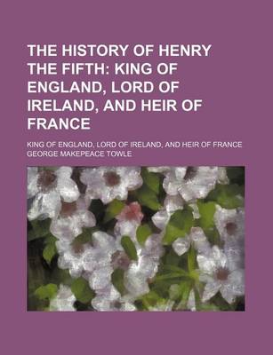 Book cover for The History of Henry the Fifth; King of England, Lord of Ireland, and Heir of France. King of England, Lord of Ireland, and Heir of France