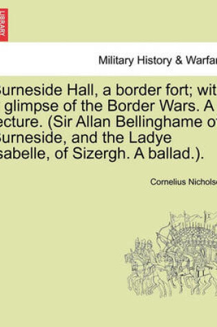 Cover of Burneside Hall, a Border Fort; With a Glimpse of the Border Wars. a Lecture. (Sir Allan Bellinghame of Burneside, and the Ladye Isabelle, of Sizergh. a Ballad.).