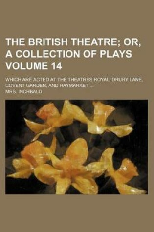 Cover of The British Theatre Volume 14; Which Are Acted at the Theatres Royal, Drury Lane, Covent Garden, and Haymarket ...