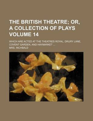 Book cover for The British Theatre Volume 14; Which Are Acted at the Theatres Royal, Drury Lane, Covent Garden, and Haymarket ...