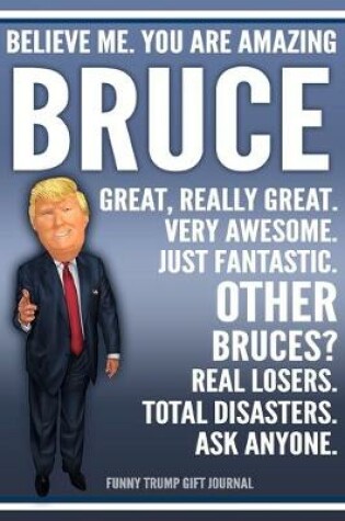 Cover of Funny Trump Journal - Believe Me. You Are Amazing Bruce Great, Really Great. Very Awesome. Just Fantastic. Other Bruces? Real Losers. Total Disasters. Ask Anyone. Funny Trump Gift Journal