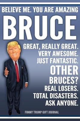 Book cover for Funny Trump Journal - Believe Me. You Are Amazing Bruce Great, Really Great. Very Awesome. Just Fantastic. Other Bruces? Real Losers. Total Disasters. Ask Anyone. Funny Trump Gift Journal