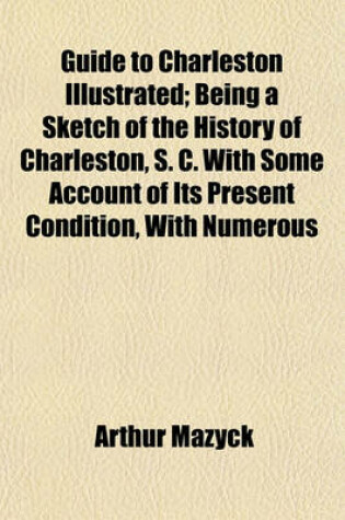 Cover of Guide to Charleston Illustrated; Being a Sketch of the History of Charleston, S. C. with Some Account of Its Present Condition, with Numerous