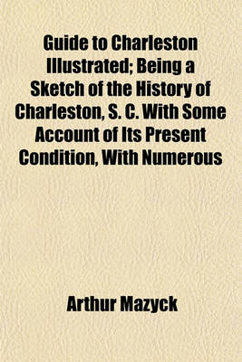 Book cover for Guide to Charleston Illustrated; Being a Sketch of the History of Charleston, S. C. with Some Account of Its Present Condition, with Numerous