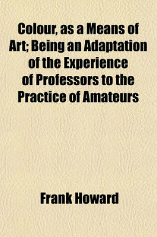 Cover of Colour, as a Means of Art; Being an Adaptation of the Experience of Professors to the Practice of Amateurs