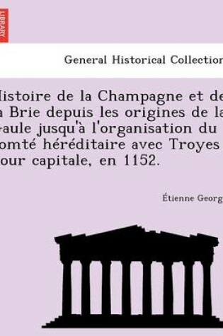 Cover of Histoire de La Champagne Et de La Brie Depuis Les Origines de La Gaule Jusqu'a L'Organisation Du Comte Hereditaire Avec Troyes Pour Capitale, En 1152.