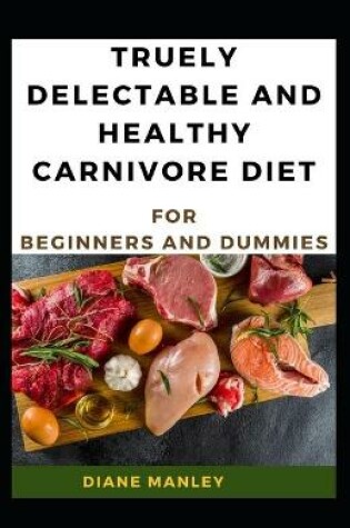 Cover of Truely Delectable And Healthy Carnivore Diet For Beginners And Dummies