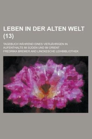 Cover of Leben in Der Alten Welt; Tagebuch Wahrend Eines Vierjahrigen in Aufenthalts Im Suden Und Im Orient (13)