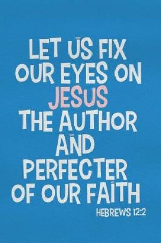 Cover of Let Us Fix Our Eyes on Jesus the Author and Perfecter of Our Faith - Hebrews 12