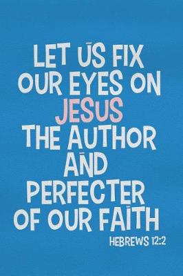 Book cover for Let Us Fix Our Eyes on Jesus the Author and Perfecter of Our Faith - Hebrews 12