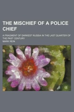 Cover of The Mischief of a Police Chief; A Fragment of Darkest Russia in the Last Quarter of the Past Century