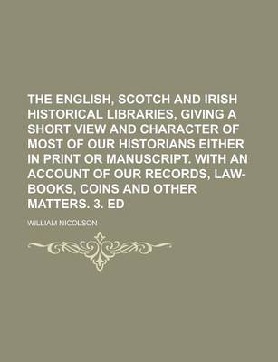 Book cover for The English, Scotch and Irish Historical Libraries, Giving a Short View and Character of Most of Our Historians Either in Print or Manuscript. with an Account of Our Records, Law-Books, Coins and Other Matters. 3. Ed