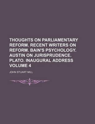 Book cover for Thoughts on Parliamentary Reform. Recent Writers on Reform. Bain's Psychology. Austin on Jurisprudence. Plato. Inaugural Address Volume 4