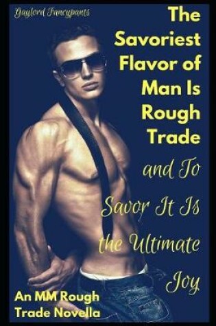 Cover of The Savoriest Flavor of Man Is Rough Trade, and To Savor It Is the Ultimate Joy