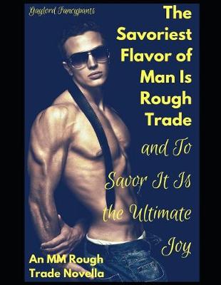 Book cover for The Savoriest Flavor of Man Is Rough Trade, and To Savor It Is the Ultimate Joy