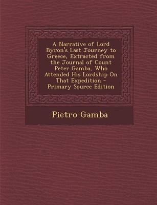 Book cover for A Narrative of Lord Byron's Last Journey to Greece, Extracted from the Journal of Count Peter Gamba, Who Attended His Lordship on That Expedition - Primary Source Edition