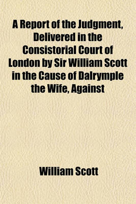 Book cover for A Report of the Judgment, Delivered in the Consistorial Court of London by Sir William Scott in the Cause of Dalrymple the Wife, Against Dalrymple the Husband. with an Appendix. [Ed.] by J. Dodson