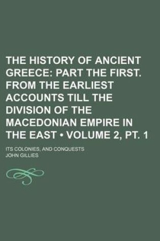 Cover of The History of Ancient Greece (Volume 2, PT. 1); Part the First. from the Earliest Accounts Till the Division of the Macedonian Empire in the East. Its Colonies, and Conquests