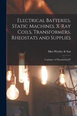 Book cover for Electrical Batteries, Static Machines, X-ray Coils, Transformers, Rheostats and Supplies