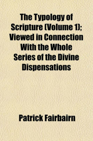 Cover of The Typology of Scripture (Volume 1); Viewed in Connection with the Whole Series of the Divine Dispensations
