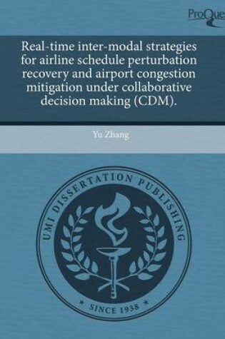 Cover of Real-Time Inter-Modal Strategies for Airline Schedule Perturbation Recovery and Airport Congestion Mitigation Under Collaborative Decision Making (CDM