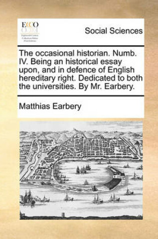 Cover of The Occasional Historian. Numb. IV. Being an Historical Essay Upon, and in Defence of English Hereditary Right. Dedicated to Both the Universities. by Mr. Earbery.