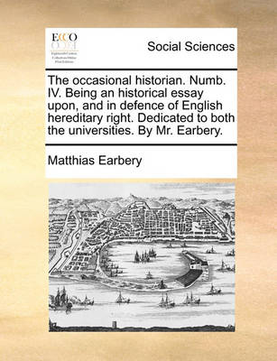 Book cover for The Occasional Historian. Numb. IV. Being an Historical Essay Upon, and in Defence of English Hereditary Right. Dedicated to Both the Universities. by Mr. Earbery.