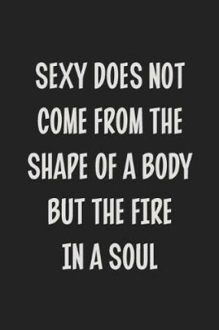 Cover of Sexy Does Not Come from the Shape of a Body, but the Fire in a Soul.