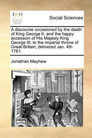 Cover of A Discourse Occasioned by the Death of King George II. and the Happy Accession of His Majesty King George III. to the Imperial Throne of Great-Britain; Delivered Jan. 4th 1761.