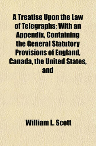 Cover of A Treatise Upon the Law of Telegraphs; With an Appendix, Containing the General Statutory Provisions of England, Canada, the United States, and the States of the Union, Upon the Subject of Telegraphs