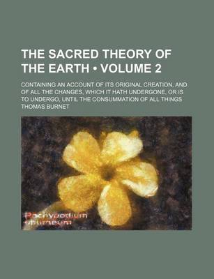 Book cover for The Sacred Theory of the Earth (Volume 2); Containing an Account of Its Original Creation, and of All the Changes, Which It Hath Undergone, or Is to Undergo, Until the Consummation of All Things