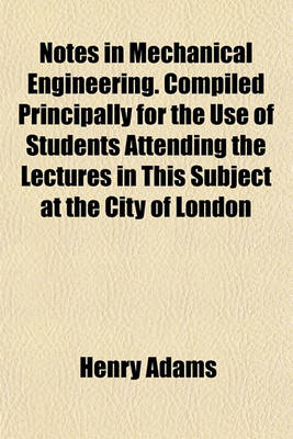 Book cover for Notes in Mechanical Engineering. Compiled Principally for the Use of Students Attending the Lectures in This Subject at the City of London